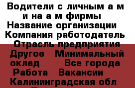 Водители с личным а/м и на а/м фирмы › Название организации ­ Компания-работодатель › Отрасль предприятия ­ Другое › Минимальный оклад ­ 1 - Все города Работа » Вакансии   . Калининградская обл.,Пионерский г.